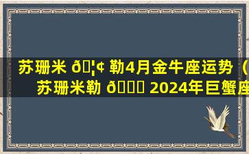 苏珊米 🦢 勒4月金牛座运势（苏珊米勒 🐕 2024年巨蟹座运势完整版最新）